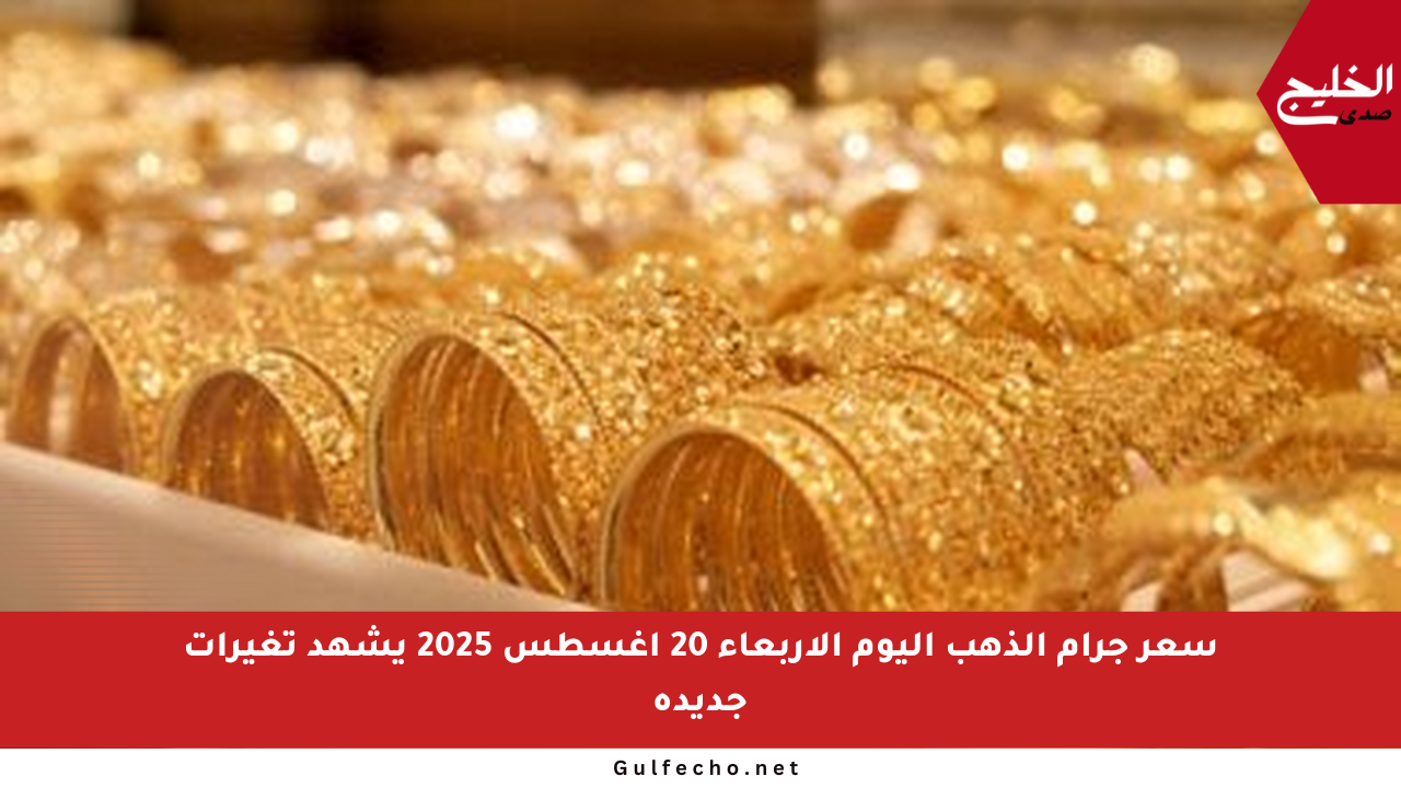 سعر جرام الذهب اليوم الأربعاء 20 أغسطس 2025 يشهد تغيرات جديدة